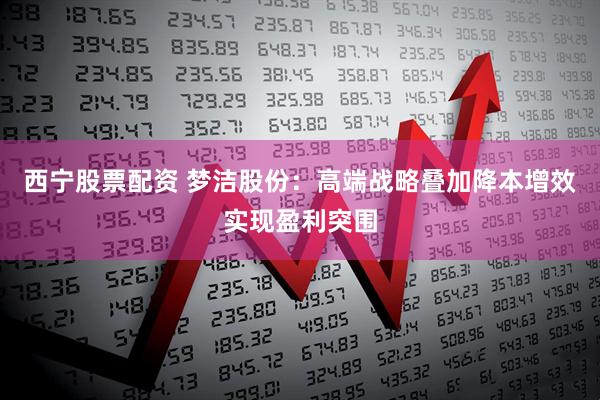 西宁股票配资 梦洁股份：高端战略叠加降本增效实现盈利突围