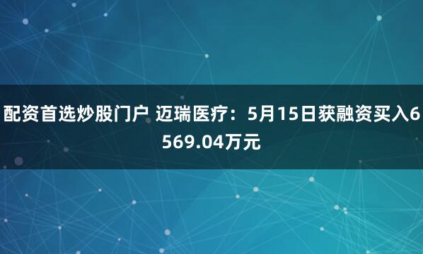 配资首选炒股门户 迈瑞医疗：5月15日获融资买入6569.04万元