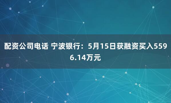 配资公司电话 宁波银行：5月15日获融资买入5596.14万元