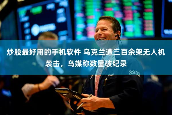 炒股最好用的手机软件 乌克兰遭三百余架无人机袭击，乌媒称数量破纪录