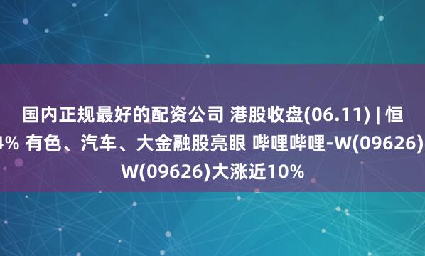 国内正规最好的配资公司 港股收盘(06.11) | 恒指收涨0.84% 有色、汽车、大金融股亮眼 哔哩哔哩-W(09626)大涨近10%