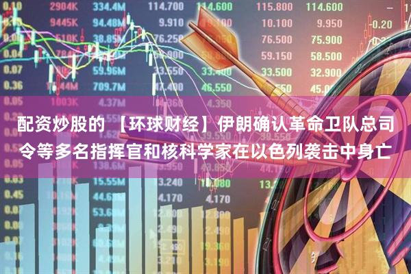 配资炒股的 【环球财经】伊朗确认革命卫队总司令等多名指挥官和核科学家在以色列袭击中身亡