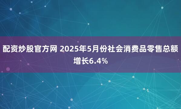 配资炒股官方网 2025年5月份社会消费品零售总额增长6.4%