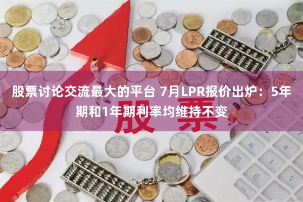 股票讨论交流最大的平台 7月LPR报价出炉：5年期和1年期利率均维持不变