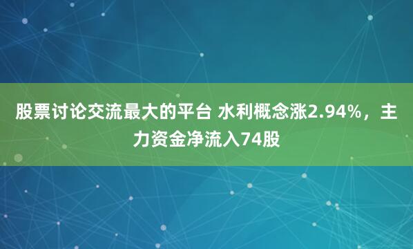 股票讨论交流最大的平台 水利概念涨2.94%，主力资金净流入74股