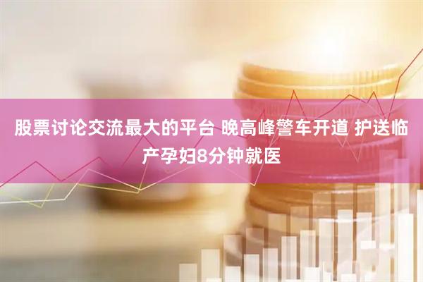 股票讨论交流最大的平台 晚高峰警车开道 护送临产孕妇8分钟就医