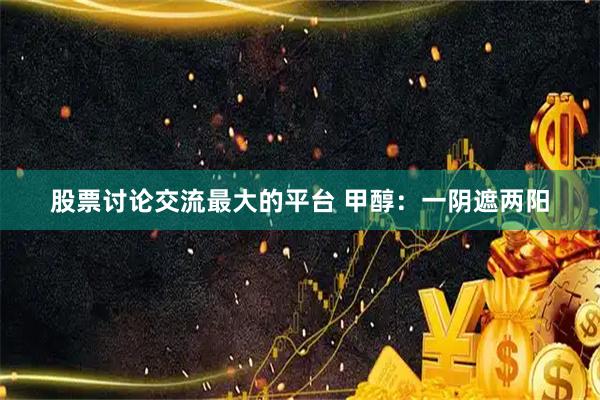 股票讨论交流最大的平台 甲醇：一阴遮两阳
