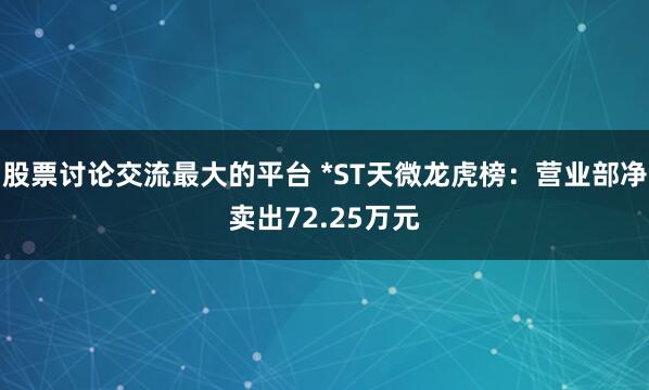 股票讨论交流最大的平台 *ST天微龙虎榜:营业部净卖出72.25万元