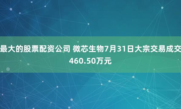 最大的股票配资公司 微芯生物7月31日大宗交易成交460.50万元