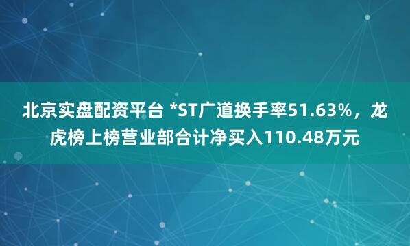 北京实盘配资平台 *ST广道换手率51.63%，龙虎榜上榜营业部合计净买入110.48万元