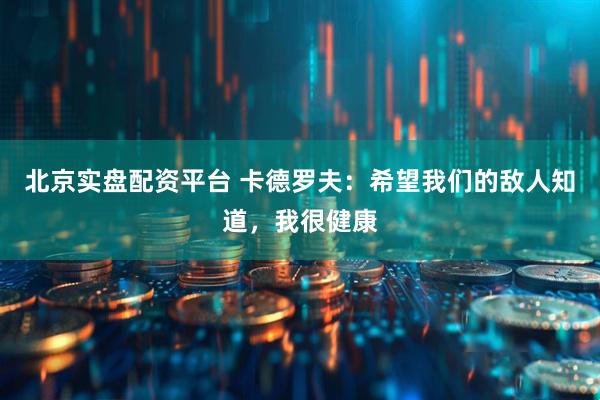 北京实盘配资平台 卡德罗夫：希望我们的敌人知道，我很健康
