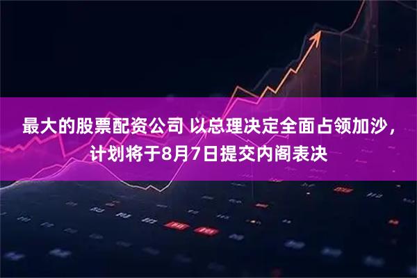 最大的股票配资公司 以总理决定全面占领加沙，计划将于8月7日提交内阁表决