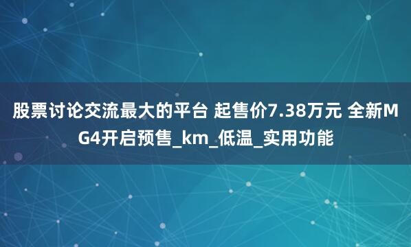 股票讨论交流最大的平台 起售价7.38万元 全新MG4开启预售_km_低温_实用功能