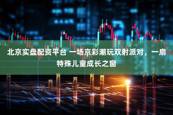 北京实盘配资平台 一场京彩潮玩双射派对，一扇特殊儿童成长之窗