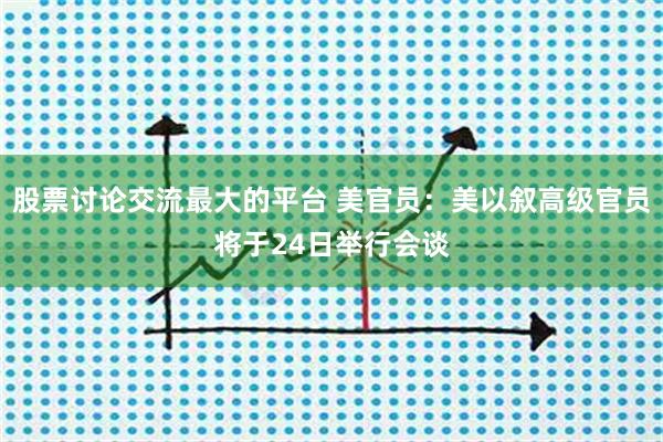 股票讨论交流最大的平台 美官员：美以叙高级官员将于24日举行会谈