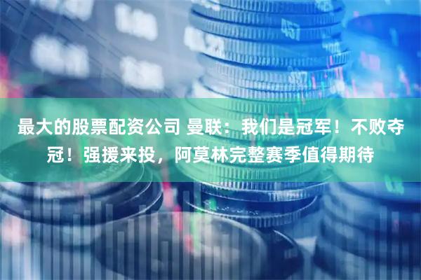最大的股票配资公司 曼联：我们是冠军！不败夺冠！强援来投，阿莫林完整赛季值得期待