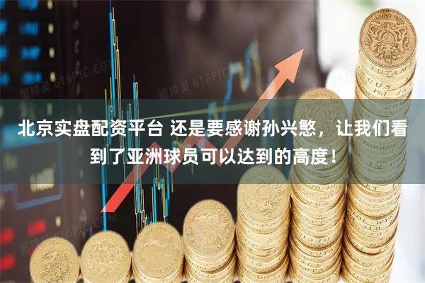 北京实盘配资平台 还是要感谢孙兴慜，让我们看到了亚洲球员可以达到的高度！