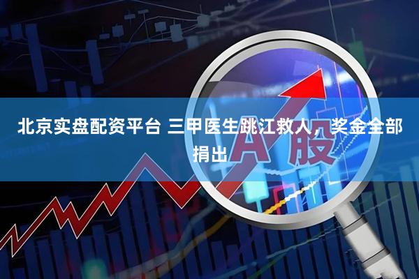 北京实盘配资平台 三甲医生跳江救人，奖金全部捐出