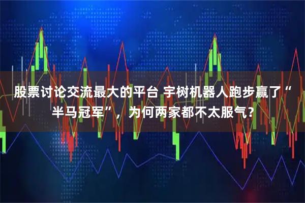 股票讨论交流最大的平台 宇树机器人跑步赢了“半马冠军”，为何两家都不太服气？