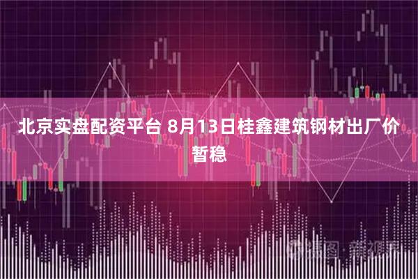 北京实盘配资平台 8月13日桂鑫建筑钢材出厂价暂稳