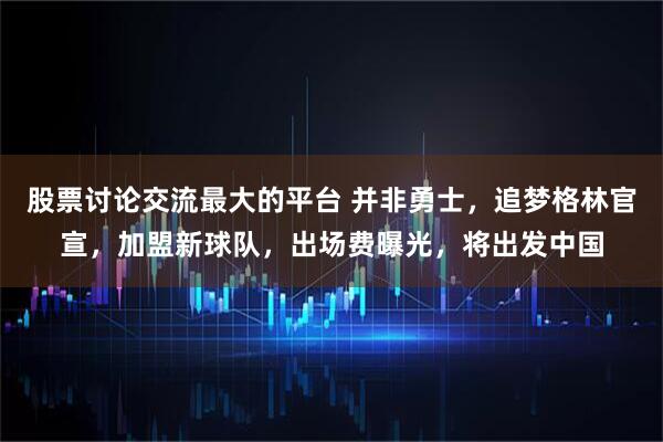 股票讨论交流最大的平台 并非勇士，追梦格林官宣，加盟新球队，出场费曝光，将出发中国