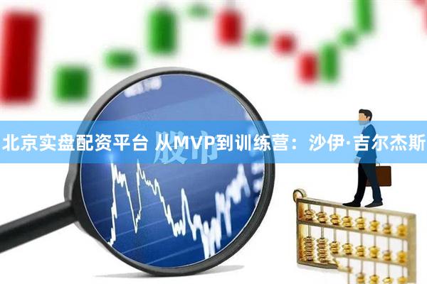 北京实盘配资平台 从MVP到训练营：沙伊·吉尔杰斯