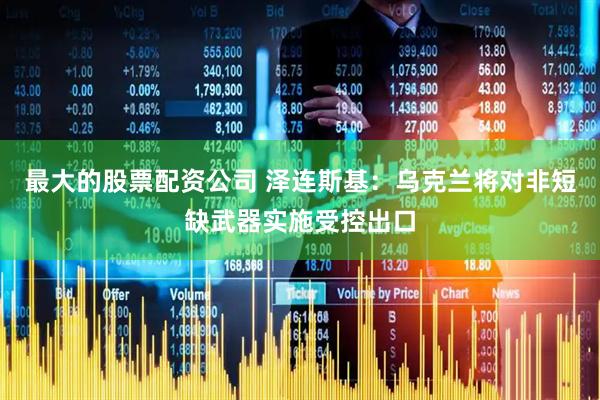 最大的股票配资公司 泽连斯基：乌克兰将对非短缺武器实施受控出口