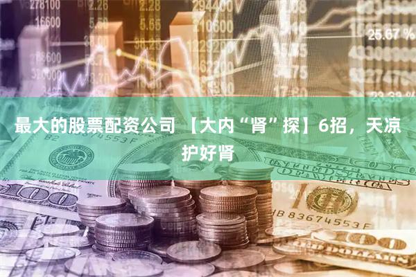 最大的股票配资公司 【大内“肾”探】6招，天凉护好肾