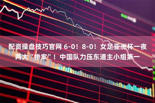 配资操盘技巧官网 6-0！8-0！女足亚洲杯一夜两大“惨案”！中国队力压东道主小组第一