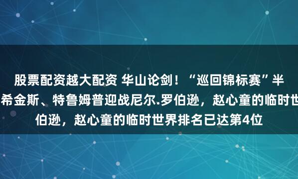 股票配资越大配资 华山论剑!“巡回锦标赛”半决赛:赵心童对阵希金斯、特鲁姆普迎战尼尔.罗伯逊,赵心童的临时世界排名已达第4位