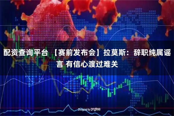 配资查询平台 【赛前发布会】拉莫斯：辞职纯属谣言 有信心渡过难关