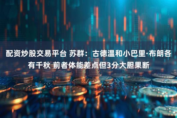 配资炒股交易平台 苏群：古德温和小巴里·布朗各有千秋 前者体能差点但3分大胆果断