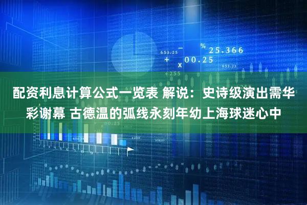 配资利息计算公式一览表 解说:史诗级演出需华彩谢幕 古德温的弧线永刻年幼上海球迷心中