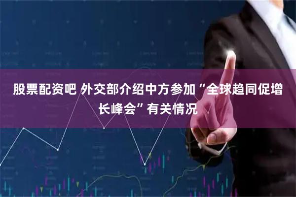 股票配资吧 外交部介绍中方参加“全球趋同促增长峰会”有关情况