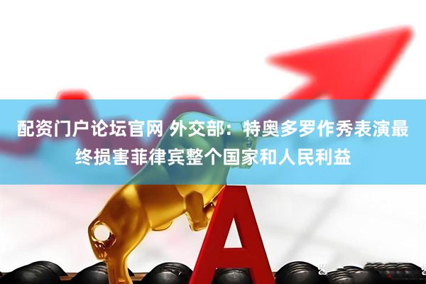 配资门户论坛官网 外交部：特奥多罗作秀表演最终损害菲律宾整个国家和人民利益