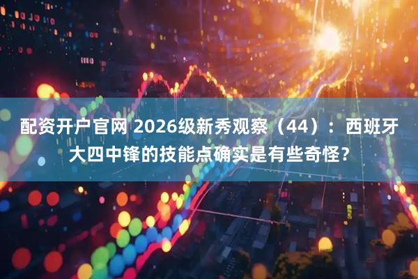 配资开户官网 2026级新秀观察（44）：西班牙大四中锋的技能点确实是有些奇怪？