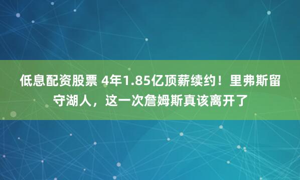 低息配资股票 4年1.85亿顶薪续约！里弗斯留守湖人，这一次詹姆斯真该离开了