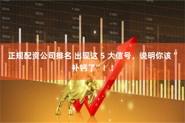 正规配资公司排名 出现这 5 大信号,说明你该“补钙了”!!