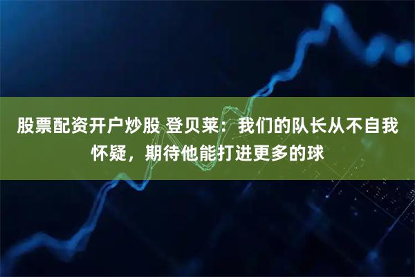 股票配资开户炒股 登贝莱：我们的队长从不自我怀疑，期待他能打进更多的球