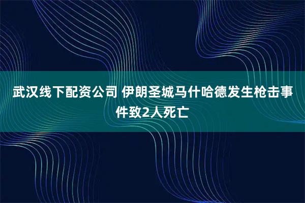 武汉线下配资公司 伊朗圣城马什哈德发生枪击事件致2人死亡