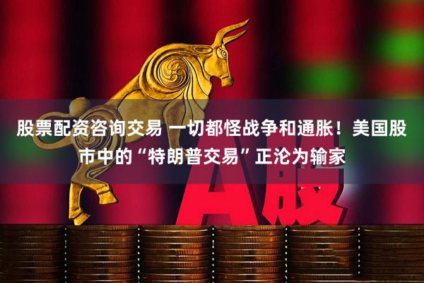 股票配资咨询交易 一切都怪战争和通胀！美国股市中的“特朗普交易”正沦为输家
