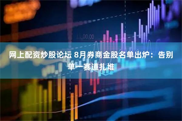 网上配资炒股论坛 8月券商金股名单出炉：告别单一赛道扎堆