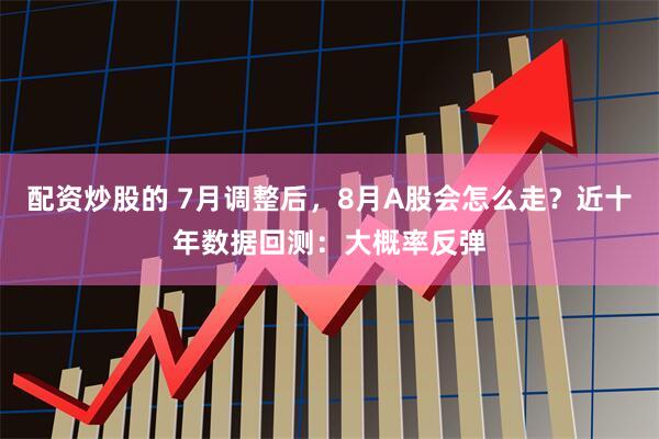 配资炒股的 7月调整后,8月A股会怎么走?近十年数据回测:大概率反弹