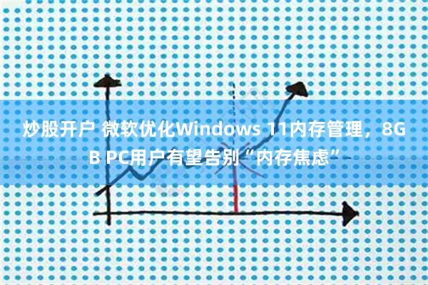 炒股开户 微软优化Windows 11内存管理，8GB PC用户有望告别“内存焦虑”