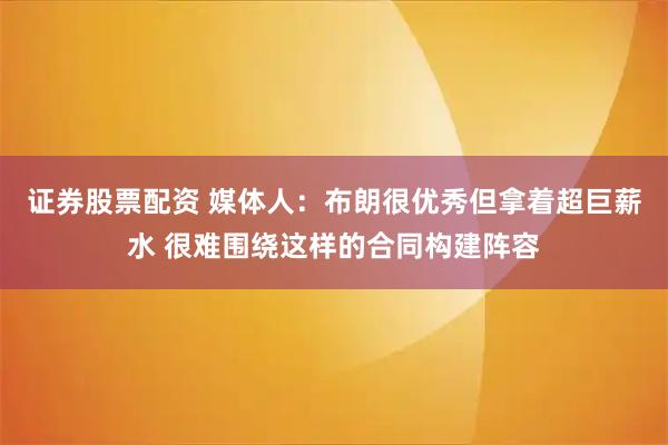 证券股票配资 媒体人:布朗很优秀但拿着超巨薪水 很难围绕这样的合同构建阵容