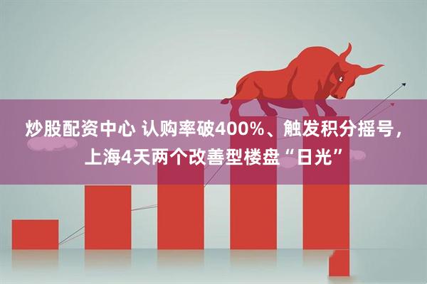 炒股配资中心 认购率破400%、触发积分摇号，上海4天两个改善型楼盘“日光”