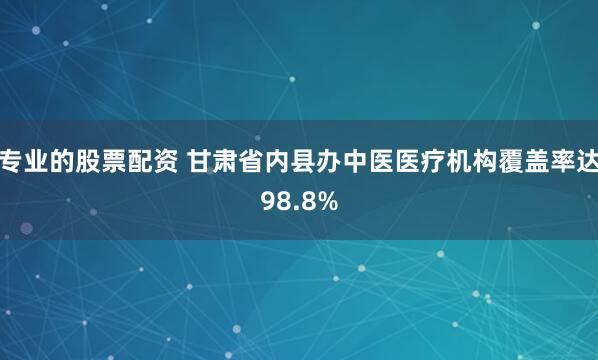 专业的股票配资 甘肃省内县办中医医疗机构覆盖率达98.8%