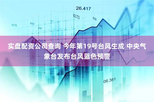 实盘配资公司查询 今年第19号台风生成 中央气象台发布台风蓝色预警
