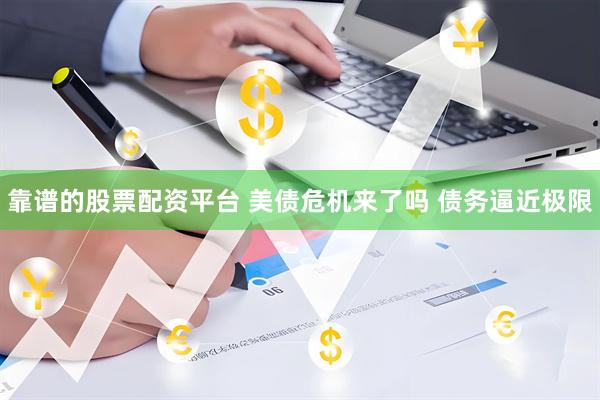 靠谱的股票配资平台 美债危机来了吗 债务逼近极限