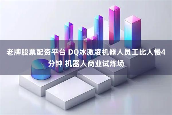 老牌股票配资平台 DQ冰激凌机器人员工比人慢4分钟 机器人商业试炼场